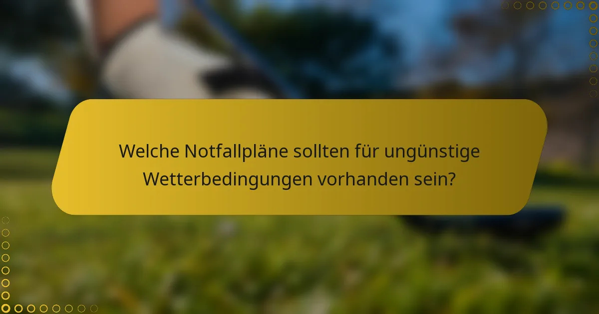 Welche Notfallpläne sollten für ungünstige Wetterbedingungen vorhanden sein?