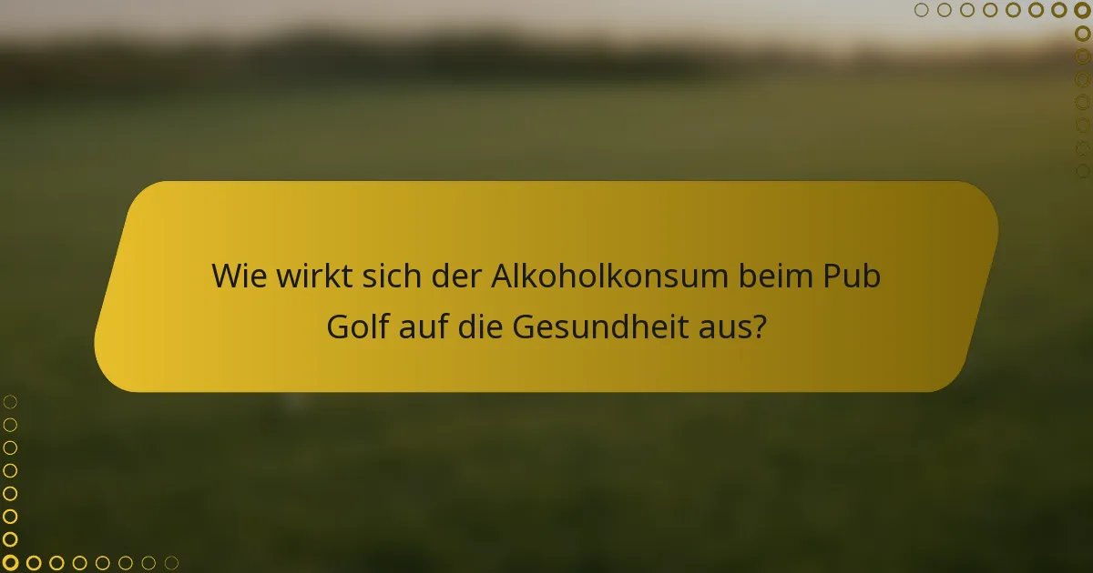 Wie wirkt sich der Alkoholkonsum beim Pub Golf auf die Gesundheit aus?