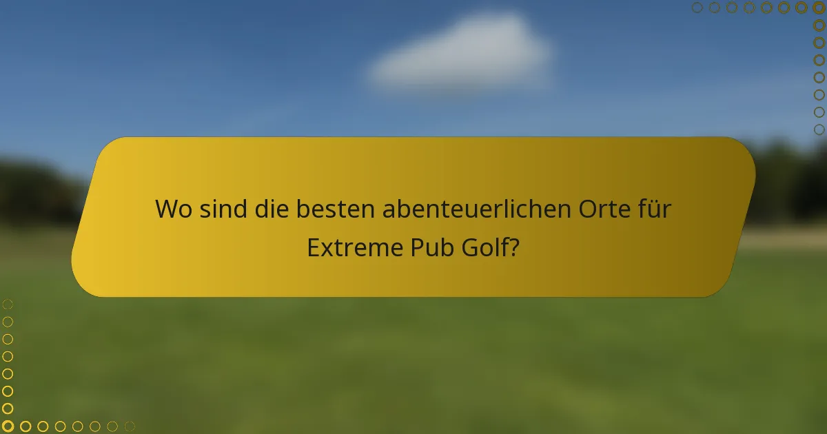 Wo sind die besten abenteuerlichen Orte für Extreme Pub Golf?